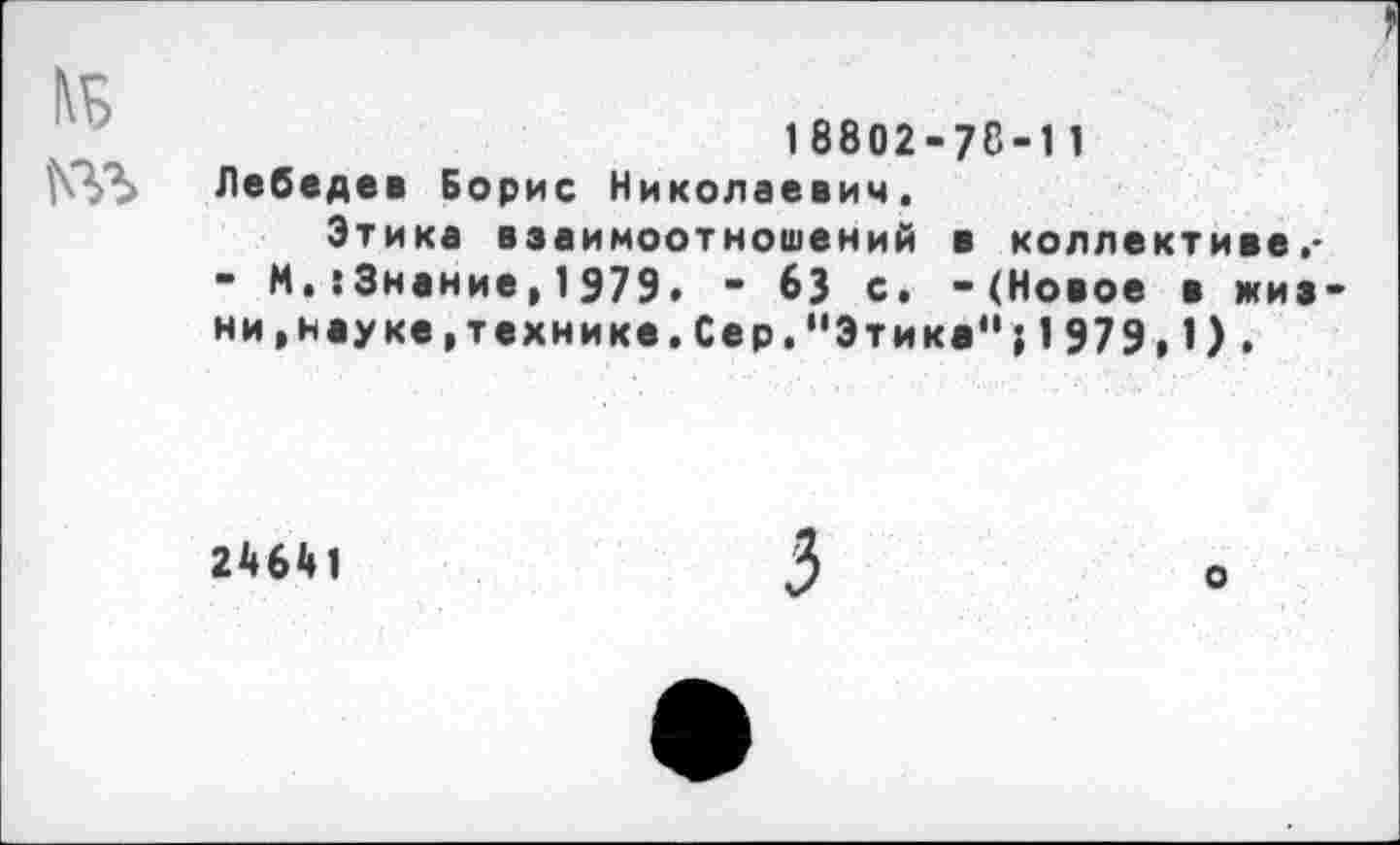 ﻿18802-78-11 Лебедев Борис Николаевич.
Этика взаимоотношений в коллективе,-- И.:Знание,1979• - 63 с. -(Новое в жиз ни, науке,технике.Сер."Этика"}1979,1).
24641
о